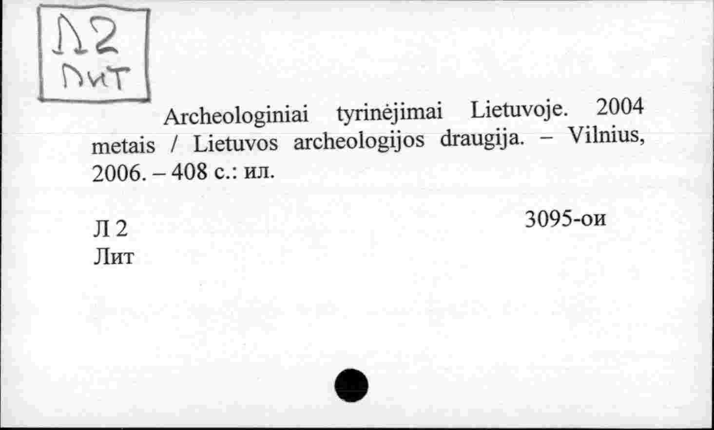 ﻿Archeologiniai tyrinéjimai Lietuvoje. 2004 metais / Lietuvos archeologijos draugija. - Vilnius, 2006.-408 с.: ил.
Л2 Лит
3095-ои